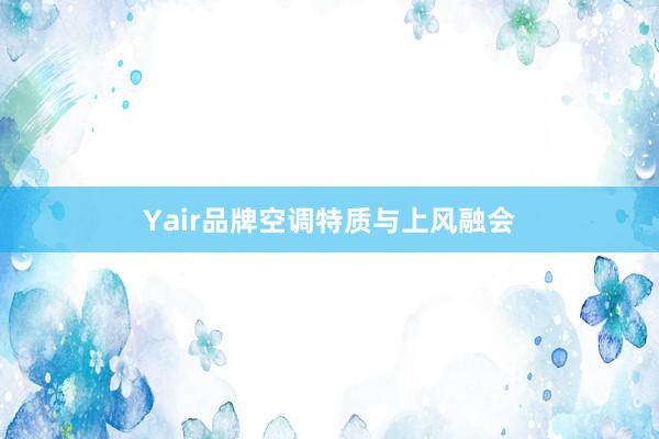 Yair品牌空调特质与上风融会