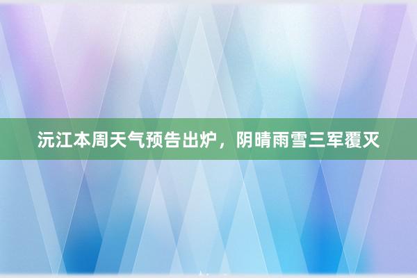 沅江本周天气预告出炉，阴晴雨雪三军覆灭