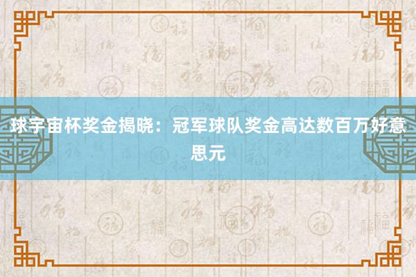 球宇宙杯奖金揭晓：冠军球队奖金高达数百万好意思元