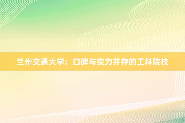 兰州交通大学：口碑与实力并存的工科院校