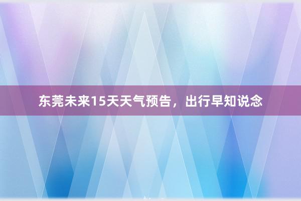 东莞未来15天天气预告，出行早知说念